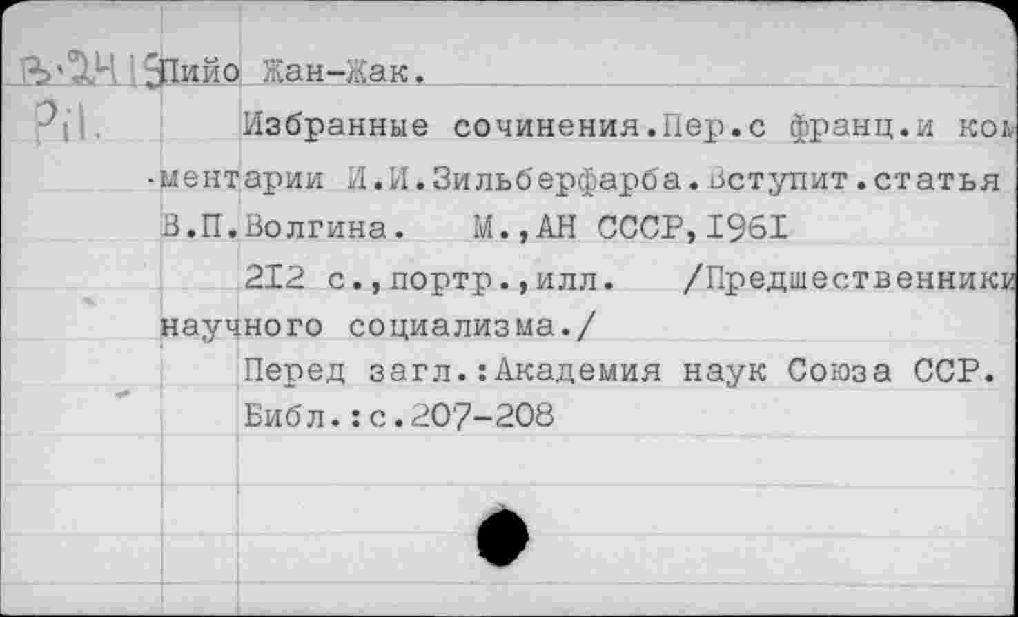 ﻿Жан-<ак,________
Избранные сочинения.Пер.с франц.и коь
- м е нт арии И. И. Зи льб ерфарба. Вст улит. ст ат ь я
В.П.Волгина. М.,АН СССР,1961
212 с.,портр.,илл. /Предшественники научного социализма./
Перед загл.:Академия наук Союза ССР. Библ.:с.207-208